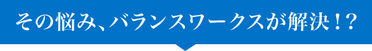 その悩み、バランスワークスが解決！?