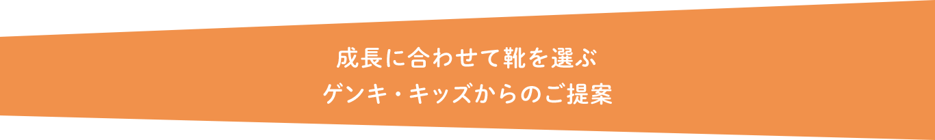 成長に合わせて靴を選ぶゲンキ・キッズからのご提案