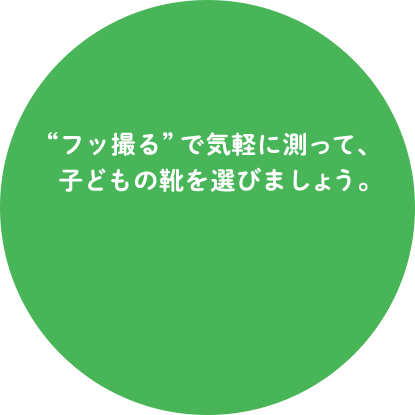 “フッ撮る”で気軽に測って、子どもの靴を選びましょう。