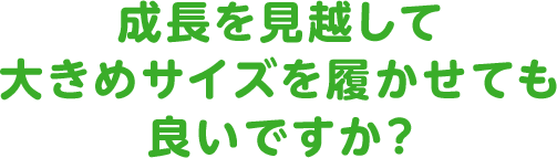 成長を見越して大きめサイズを履かせても良いですか？