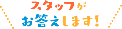 スタッフがお答えします！