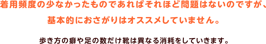 着用頻度の少なかったものであればそれほど問題はないのですが、基本的におさがりはオススメしていません。歩き方の癖や足の数だけ靴は異なる消耗をしていきます。