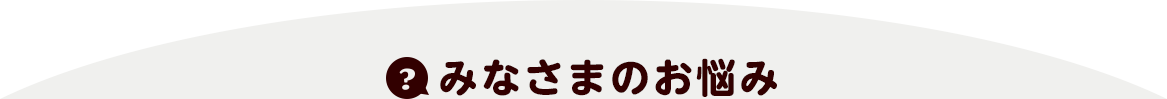 みなさまのお悩み