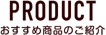 PRODUCT おすすめ商品のご紹介