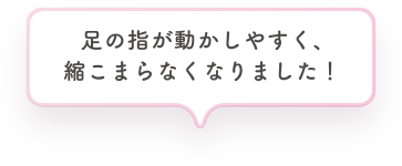 足の指が動かしやすく、縮こまらなくなりました！