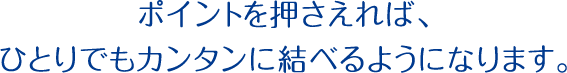 ポイントを押さえれば、ひとりでもカンタンに結べるようになります。