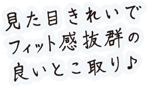 見た目きれいでフィット感抜群の良いとこ取り♪