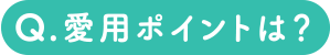 Q.愛用ポイントは？