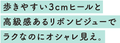 歩きやすい3cmヒールと高級感あるリボンビジューでラクなのにオシャレ見え。