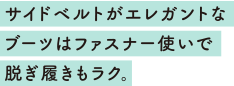 サイドベルトがエレガントなブーツはファスナー使いで脱ぎ履きもラク。