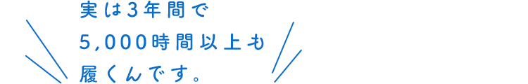 実は3年間で5,000時間以上も履くんです。
