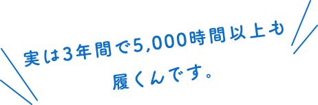 実は3年間で5,000時間以上も履くんです。