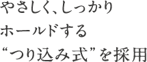 やさしく、しっかりホールドする“つり込み式”を採用