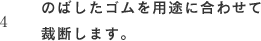 4 のばしたゴムを用途に合わせて裁断します。