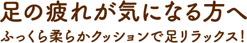 足の疲れが気になる方へ ふっくら柔らかクッションで足リラックス！