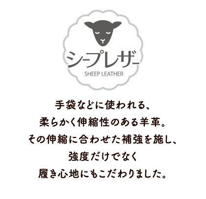 シープレザー　手袋などに使われる、柔らかく伸縮性のある羊革。その伸縮に合わせた補強を施し、強度だけでなく履き心地にもこだわりました。